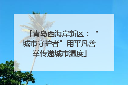 青岛西海岸新区：“城市守护者”用平凡善举传递城市温度