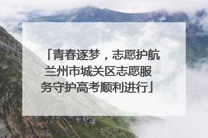 青春逐梦，志愿护航 兰州市城关区志愿服务守护高考顺利进行