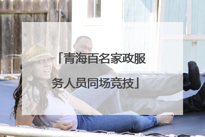 青海百名家政服务人员同场竞技