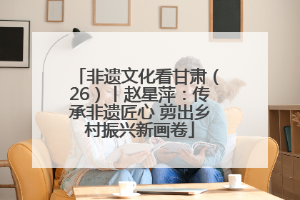 非遗文化看甘肃（26）丨赵星萍：传承非遗匠心 剪出乡村振兴新画卷
