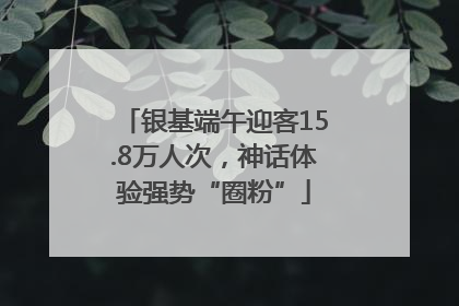 银基端午迎客15.8万人次，神话体验强势“圈粉”