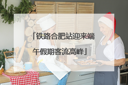 铁路合肥站迎来端午假期客流高峰