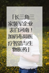 长三角三家领军企业表白河南！加码布局医疗智造与生物医药
