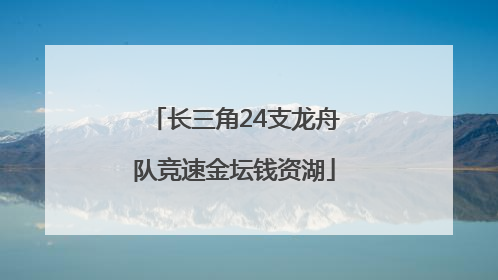 长三角24支龙舟队竞速金坛钱资湖