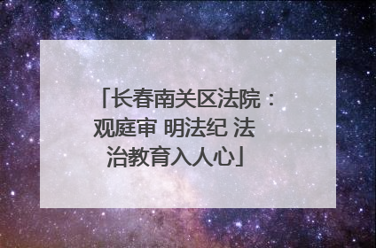 长春南关区法院：观庭审 明法纪 法治教育入人心