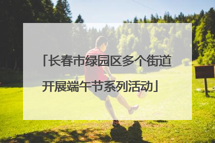 长春市绿园区多个街道开展端午节系列活动