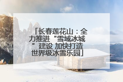 长春莲花山：全力推进“雪域冰城”建设 加快打造世界级冰雪乐园