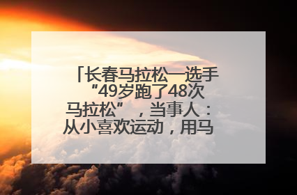 长春马拉松一选手“49岁跑了48次马拉松”，当事人：从小喜欢运动，用马拉松感受大自然