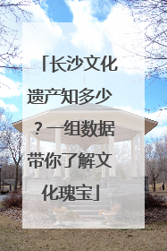 长沙文化遗产知多少？一组数据带你了解文化瑰宝