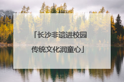 长沙非遗进校园 传统文化润童心
