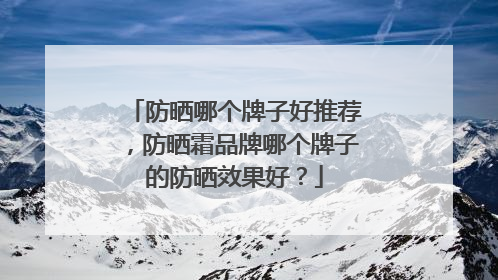 防晒哪个牌子好推荐，防晒霜品牌哪个牌子的防晒效果好？