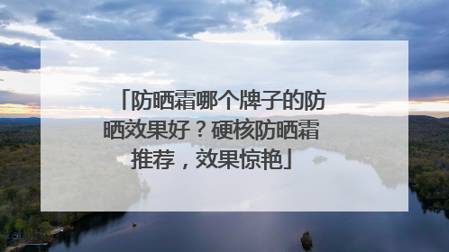 防晒霜哪个牌子的防晒效果好？硬核防晒霜推荐，效果惊艳