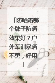 防晒霜哪个牌子防晒效果好？户外军训暴晒不黑，好用