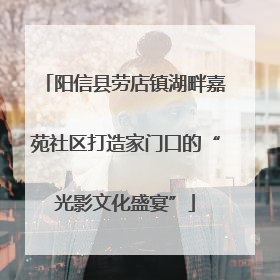 阳信县劳店镇湖畔嘉苑社区打造家门口的“光影文化盛宴”