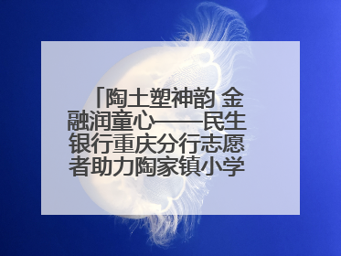 陶土塑神韵 金融润童心——民生银行重庆分行志愿者助力陶家镇小学美育计划