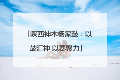 陕西神木杨家鼓：以鼓汇神 以赛聚力