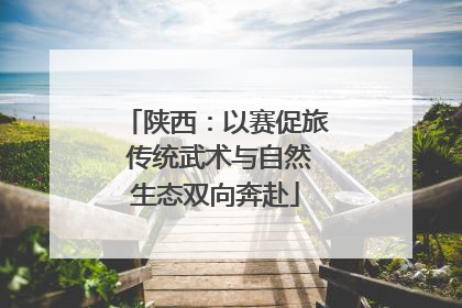 陕西：以赛促旅 传统武术与自然生态双向奔赴
