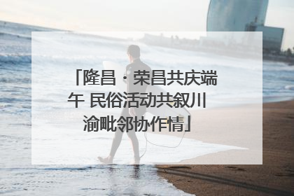 隆昌・荣昌共庆端午 民俗活动共叙川渝毗邻协作情