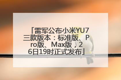 雷军公布小米YU7三款版本：标准版、Pro版、Max版，26日19时正式发布