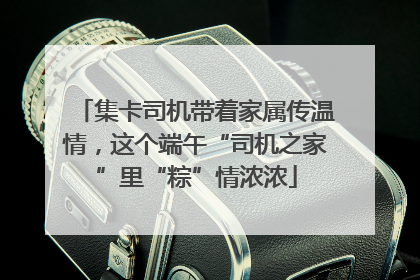 集卡司机带着家属传温情，这个端午“司机之家”里“粽”情浓浓