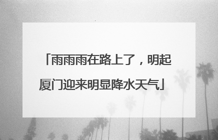 雨雨雨在路上了，明起厦门迎来明显降水天气