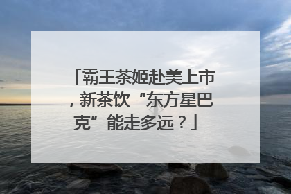 霸王茶姬赴美上市，新茶饮“东方星巴克”能走多远？