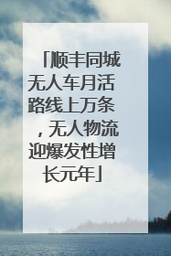 顺丰同城无人车月活路线上万条，无人物流迎爆发性增长元年