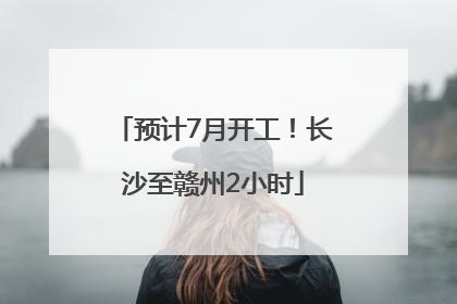 预计7月开工！长沙至赣州2小时