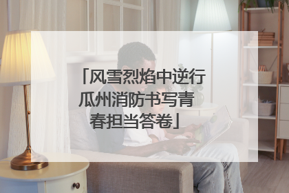 风雪烈焰中逆行 瓜州消防书写青春担当答卷