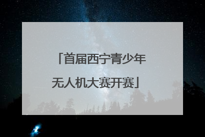 首届西宁青少年无人机大赛开赛