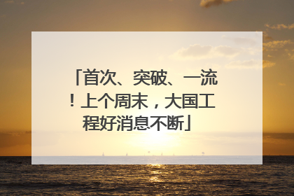 首次、突破、一流！上个周末，大国工程好消息不断