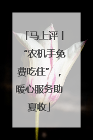 马上评丨“农机手免费吃住”，暖心服务助夏收
