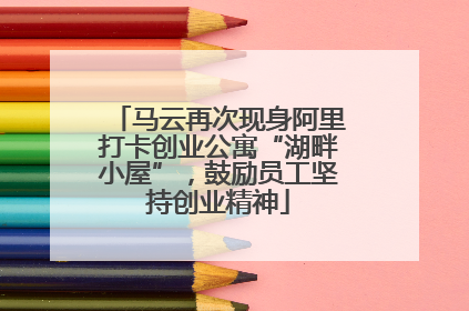 马云再次现身阿里打卡创业公寓“湖畔小屋”，鼓励员工坚持创业精神