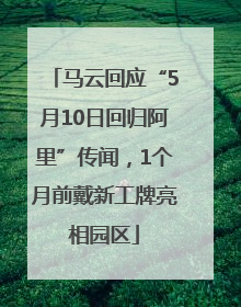 马云回应“5月10日回归阿里”传闻，1个月前戴新工牌亮相园区