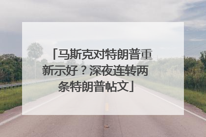 马斯克对特朗普重新示好？深夜连转两条特朗普帖文