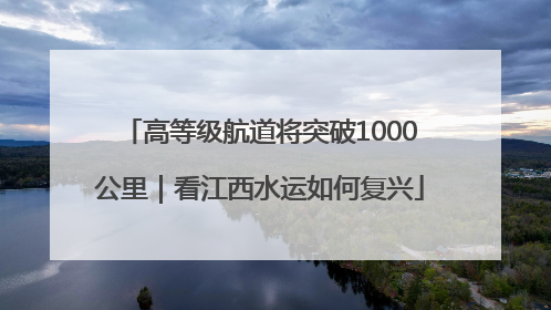 高等级航道将突破1000公里｜看江西水运如何复兴