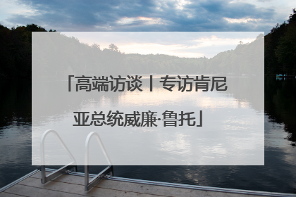 高端访谈丨专访肯尼亚总统威廉·鲁托