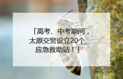 高考、中考期间，太原交警设立20个应急救助站！