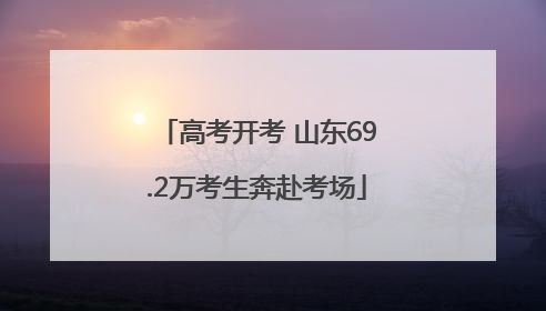 高考开考 山东69.2万考生奔赴考场