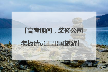 高考期间，装修公司老板请员工出国旅游