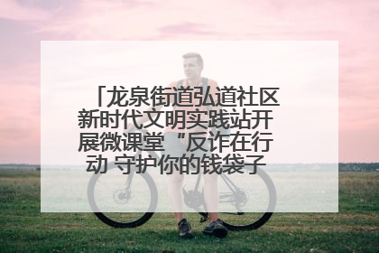 龙泉街道弘道社区新时代文明实践站开展微课堂“反诈在行动 守护你的钱袋子”反诈宣讲活动