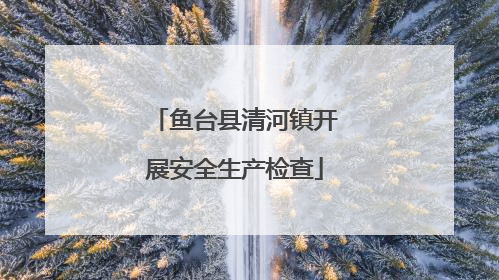 鱼台县清河镇开展安全生产检查
