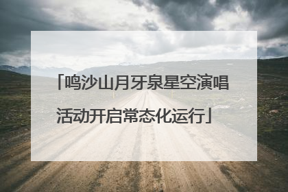 鸣沙山月牙泉星空演唱活动开启常态化运行