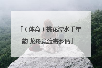（体育）桃花潭水千年韵 龙舟竞渡寄乡情