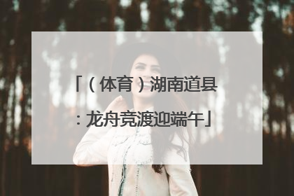 （体育）湖南道县：龙舟竞渡迎端午