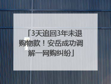 3天追回3年未退购物款！安岳成功调解一网购纠纷