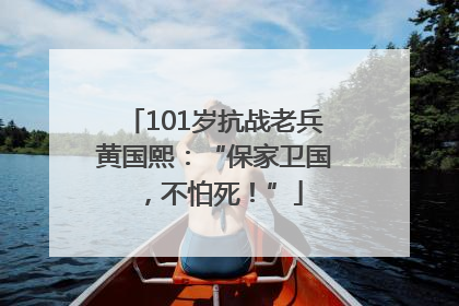 101岁抗战老兵黄国熙：“保家卫国，不怕死！”