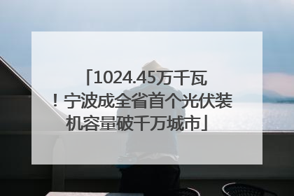 1024.45万千瓦！宁波成全省首个光伏装机容量破千万城市