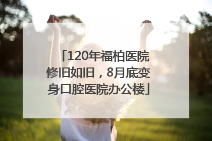 120年福柏医院修旧如旧，8月底变身口腔医院办公楼