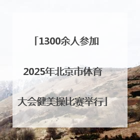 1300余人参加 2025年北京市体育大会健美操比赛举行